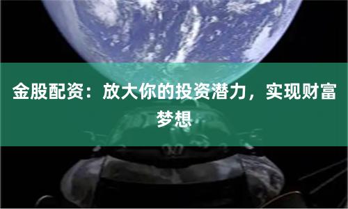 金股配資：放大你的投資潛力，實現財富夢想